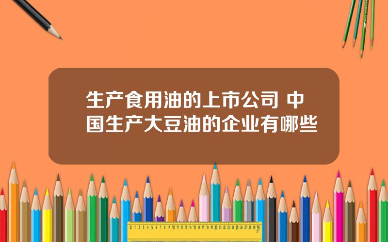 生产食用油的上市公司 中国生产大豆油的企业有哪些